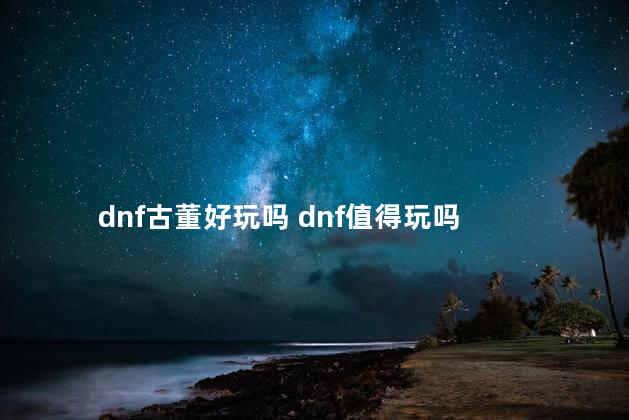 dnf古董好玩吗 dnf值得玩吗